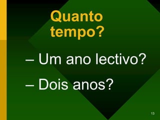 Quanto
   tempo?
– Um ano lectivo?
– Dois anos?
                    13
 
