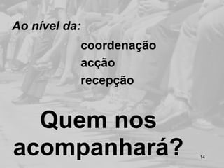 Ao nível da:
           coordenação
           acção
           recepção


  Quem nos
acompanhará?             14
 