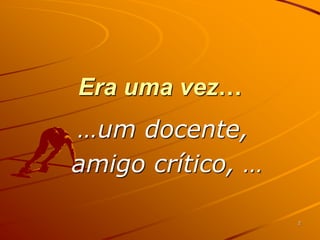 Era uma vez…
…um docente,
amigo crítico, …

                   2
 