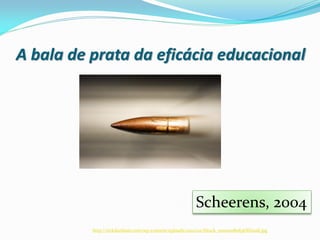 A bala de prata da eficácia educacional




                                                        Scheerens, 2004
          http://rickdunham.com/wp-content/uploads/2012/02/iStock_000011080836XSmall.jpg
 