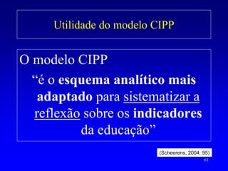 Utilidade do modelo CIPP


O modelo CIPP
  “é o esquema analítico mais
   adaptado para sistematizar a
  reflexão sobre os indicadores
          da educação”
                          (Scheerens, 2004: 95)
                                            61
 