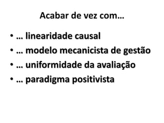 Acabar de vez com…

• … linearidade causal
• … modelo mecanicista de gestão
• … uniformidade da avaliação
• … paradigma positivista
 