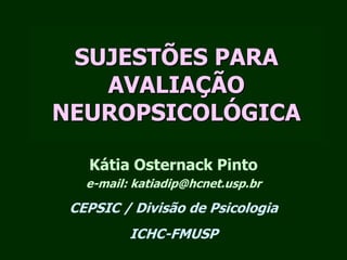 SUJESTÕES PARA
AVALIAÇÃO
NEUROPSICOLÓGICA
Kátia Osternack Pinto
e-mail: katiadip@hcnet.usp.br
CEPSIC / Divisão de Psicologia
ICHC-FMUSP
 