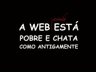 ainda

A WEB ESTÁ
POBRE E CHATA
COMO ANTIGAMENTE

 