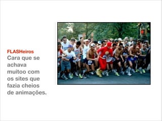 FLASHeiros

Cara que se
achava
muitoo com
os sites que
fazia cheios
de animações.

 