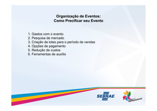 Organização de Eventos:
Organização de Eventos:
Como Precificar seu Evento
Como Precificar seu Evento
1. Gastos com o evento
2. Pesquisa de mercado
3. Criação de lotes para o período de vendas
4. Opções de pagamento
5. Redução de custos
6. Ferramentas de auxílio
6. Ferramentas de auxílio
 
