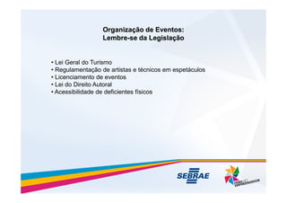 Organização de Eventos:
Organização de Eventos:
Lembre
Lembre-
-se da Legislação
se da Legislação
• Lei Geral do Turismo
• Regulamentação de artistas e técnicos em espetáculos
• Licenciamento de eventos
• Lei do Direito Autoral
• Acessibilidade de deficientes físicos
 