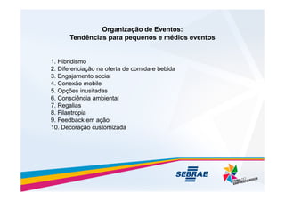 Organização de Eventos:
Organização de Eventos:
Tendências para pequenos e médios eventos
1. Hibridismo
2. Diferenciação na oferta de comida e bebida
3. Engajamento social
4. Conexão mobile
5. Opções inusitadas
6. Consciência ambiental
6. Consciência ambiental
7. Regalias
8. Filantropia
9. Feedback em ação
10. Decoração customizada
 