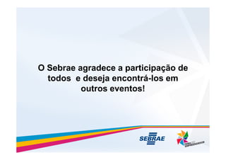 O Sebrae agradece a participação de
todos e deseja encontrá-los em
todos e deseja encontrá-los em
outros eventos!
 