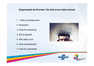 Organização de Eventos: Os sete erros mais comuns
Organização de Eventos: Os sete erros mais comuns
1. Falta de planejamento
2. Desespero
3. Falta de networking
4. Má divulgação
5. Não saber ouvir
6. Estar desatualizado
7. Falta de criatividade
 