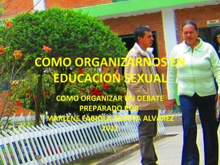 COMO ORGANIZARNOS EN
  EDUCACION SEXUAL
   COMO ORGANIZAR UN DEBATE
        PREPARADO POR
 MARLENE FABIOLA ACOSTA ALVAREZ
              2012
 