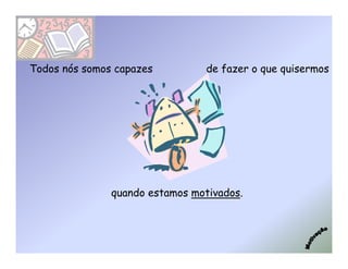 Todos nós somos capazes          de fazer o que quisermos




               quando estamos motivados.
 