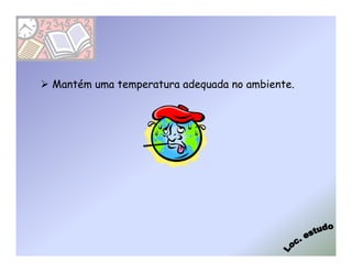 Mantém uma temperatura adequada no ambiente.
 