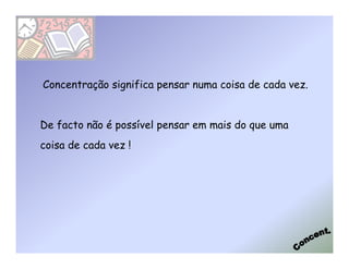 Concentração significa pensar numa coisa de cada vez.


De facto não é possível pensar em mais do que uma
coisa de cada vez !
 