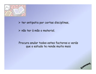 ter antipatia por certas disciplinas,

  não ter à mão o material.



Procura anular todos estes factores e verás
     que o estudo te rende muito mais
 