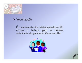 Vocalização

É o movimento dos lábios quando se lê;
atrasa a leitura para a mesma
velocidade de quando se lê em voz alta.
 