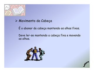 Movimento da Cabeça

É o abanar da cabeça mantendo os olhos fixos.

Deve ler-se mantendo a cabeça fixa e movendo
os olhos.
 