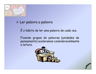 Ler palavra a palavra

É o hábito de ler uma palavra de cada vez.

Fixando grupos de palavras (unidades de
pensamento) aceleramos consideravelmente
a leitura.
 
