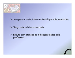 Leva para o teste todo o material que vais necessitar


Chega antes da hora marcada.


Escuta com atenção as indicações dadas pelo
professor.
 