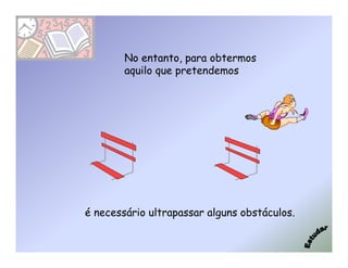 No entanto, para obtermos
        aquilo que pretendemos




é necessário ultrapassar alguns obstáculos.
 
