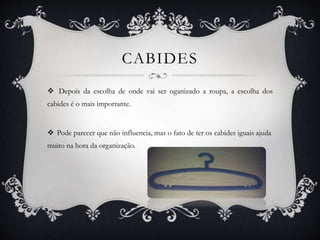CABIDES
 Depois da escolha de onde vai ser oganizado a roupa, a escolha dos
cabides é o mais importante.
 Pode parecer que não influencia, mas o fato de ter os cabides iguais ajuda
muito na hora da organização.
 