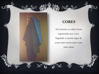 CORES
Até mesmos as calças ficam
organizadas por cores.
Seguindo a mesma regra de
cores mais escuro para cores
mais claras
 