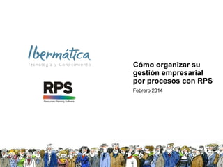 Cómo organizar su
gestión empresarial
por procesos con RPS
Febrero 2014
 