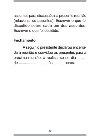 assuntos para discussão na presente reunião 
(relacionar os assuntos). Escrever o que foi 
discutido sobre cada um dos assuntos. 
Escrever o que foi decidido. 
30 
Fechamento 
A seguir, o presidente declarou encerra-da 
a reunião e convidou os presentes para a 
próxima reunião, a realizar-se no dia ........, 
de ............................, às .......... horas. 
 