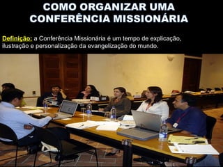 Definição: a Conferência Missionária é um tempo de explicação,
ilustração e personalização da evangelização do mundo.
 