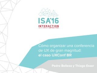 Cómo organizar una conferencia
de UX de gran magnitud: 
el caso UXConf BR
Pedro Belleza y Thiago Esser
 