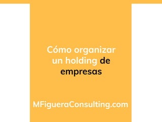 Cómo organizar
un holding de
empresas
MFigueraConsulting.com
 