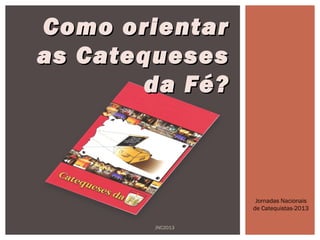 CCoommoo oorriieennttaarr 
aass CCaatteeqquueesseess 
ddaa FFéé?? 
Jornadas Nacionais 
de Catequistas-2013 
JNC2013 
 