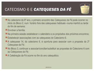 CATECISMO 6 E CATEQUESES DA FÉ 
No catecismo do 6º ano, o primeiro encontro das Catequeses da Fé pode ocorrer no 
inicio ...
