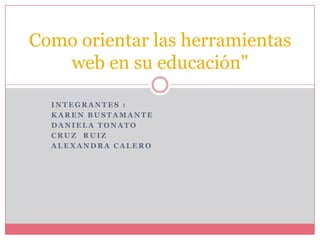 Como orientar las herramientas
   web en su educación"

  INTEGRANTES :
  KAREN BUSTAMANTE
  DANIELA TONATO
  CRUZ RUIZ
  ALEXANDRA CALERO
 