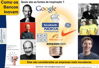 Como os                Quais são as fontes de inspiração ?

 Bancos
 Inovam




    “tendências,
    ideias e
    oportunidades”




                           Elas são consideradas as empresas mais inovadoras.
  Fonte: FastCompany

 Versão 10.0
                                  Rildo Santos (rildo.santos@etecnologia.com.br)   Todos os direitos reservados e protegidos © 2006 e 2010   11
 