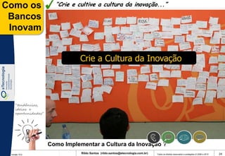 Como os                “Crie e cultive a cultura da inovação...”

 Bancos
 Inovam


                                Crie a Cultura da Inovação




    “tendências,
    ideias e
    oportunidades”




                     Como Implementar a Cultura da Inovação ?
 Versão 10.0
                                Rildo Santos (rildo.santos@etecnologia.com.br)   Todos os direitos reservados e protegidos © 2006 e 2010   24
 