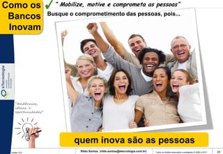 Como os                “ Mobilize, motive e comprometa as pessoas”
                     Busque o comprometimento das pessoas, pois...
 Bancos
 Inovam




    “tendências,
    ideias e
    oportunidades”




                              quem inova são as pessoas
 Versão 10.0
                                Rildo Santos (rildo.santos@etecnologia.com.br)   Todos os direitos reservados e protegidos © 2006 e 2010   29
 