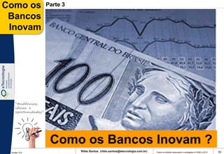 Como os              Parte 3

 Bancos
 Inovam




    “tendências,
    ideias e
    oportunidades”




                      Como os Bancos Inovam ?
 Versão 10.0
                               Rildo Santos (rildo.santos@etecnologia.com.br)   Todos os direitos reservados e protegidos © 2006 e 2010   30
 