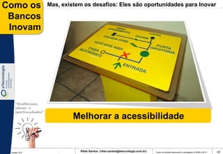 Como os              Mas, existem os desafios: Eles são oportunidades para Inovar

 Bancos
 Inovam




    “tendências,
    ideias e
    oportunidades”
                              Melhorar a acessibilidade


 Versão 10.0
                                Rildo Santos (rildo.santos@etecnologia.com.br)   Todos os direitos reservados e protegidos © 2006 e 2010   40
 