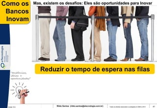 Como os              Mas, existem os desafios: Eles são oportunidades para Inovar

 Bancos
 Inovam




    “tendências,
                        Reduzir o tempo de espera nas filas
    ideias e
    oportunidades”




 Versão 10.0
                                Rildo Santos (rildo.santos@etecnologia.com.br)   Todos os direitos reservados e protegidos © 2006 e 2010   41
 