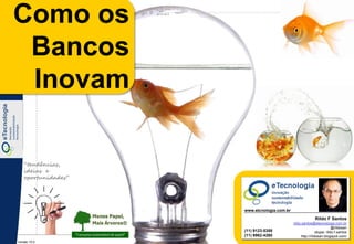 Como os
 Como os
 Bancos
  Bancos
 Inovam

  Inovam

    “tendências,
    ideias e
    oportunidades”




                                                                      www.etcnologia.com.br

                                                                                                                     Rildo F Santos
                                                                                                      rildo.santos@etecnologia.com.br
                                                                                                                                  @rildosan
                                                                      (11) 9123-5358                                   skype: rildo.f.santos
                                                                      (11) 9962-4260                        http://rildosan.blogspot.com/
 Versão 10.0
                     Rildo Santos (rildo.santos@etecnologia.com.br)    Todos os direitos reservados e protegidos © 2006 e 2010
 