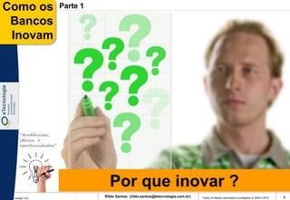 Como os              Parte 1

 Bancos
 Inovam




    “tendências,
    ideias e
    oportunidades”




                                 Por que inovar ?
 Versão 10.0
                               Rildo Santos (rildo.santos@etecnologia.com.br)   Todos os direitos reservados e protegidos © 2006 e 2010   5
 