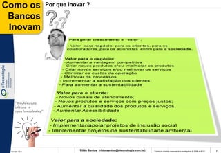 Como os              Por que inovar ?

 Bancos
 Inovam




    “tendências,
    ideias e
    oportunidades”




 Versão 10.0
                                 Rildo Santos (rildo.santos@etecnologia.com.br)   Todos os direitos reservados e protegidos © 2006 e 2010   7
 