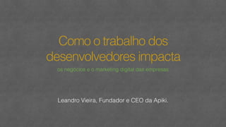 Como o trabalho dos
desenvolvedores impacta
os negócios e o marketing digital das empresas
Leandro Vieira, Fundador e CEO da Apiki.
 