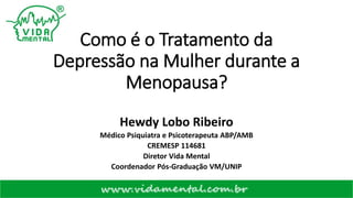 Como é o Tratamento da
Depressão na Mulher durante a
Menopausa?
Hewdy Lobo Ribeiro
Médico Psiquiatra e Psicoterapeuta ABP/AMB
CREMESP 114681
Diretor Vida Mental
Coordenador Pós-Graduação VM/UNIP
 