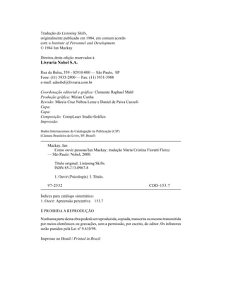 Tradução do Listening Skills,
originalmente publicado em 1984, em comum acordo
com o Institute of Personnel and Development.
© 1984 Ian Mackay

Direitos desta edição reservados à
Livraria Nobel S.A.

Rua da Balsa, 559 - 02910-000 — São Paulo, SP
Fone: (11) 3933-2800 — Fax: (11) 3931-3988
e-mail: ednobel@livraria.com.br

Coordenação editorial e gráfica: Clemente Raphael Mahl
Produção gráfica: Mirian Cunha
Revisão: Márcia Cruz Nóboa Leme e Daniel de Paiva Cazzoli
Capa:
Capa:
Composição: CompLaser Studio Gráfico
Impressão:

Dados Internacionais de Catalogação na Publicação (CIP)
(Câmara Brasileira do Livro, SP, Brasil)

    Mackay, Ian
       Como ouvir pessoas/Ian Mackay; tradução Maria Cristina Fioratti Florez
    — São Paulo: Nobel, 2000.

         Título original: Listening Skills.
         ISBN 85-213-0967-8

         1. Ouvir (Psicologia) I. Título.

    97-2532                                                          CDD-153.7

Índices para catálogo sistemático:
1. Ouvir: Apreensão perceptiva 153.7

É PROIBIDA A REPRODUÇÃO

Nenhuma parte desta obra poderá ser reproduzida, copiada, transcrita ou mesmo transmitida
por meios eletrônicos ou gravações, sem a permissão, por escrito, do editor. Os infratores
serão punidos pela Lei nº 9.610/98.

Impresso no Brasil / Printed in Brazil
 