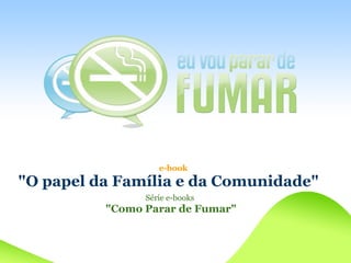 e-book
quot;O papel da Família e da Comunidadequot;
                Série e-books
          quot;Como Parar de Fumarquot;
 