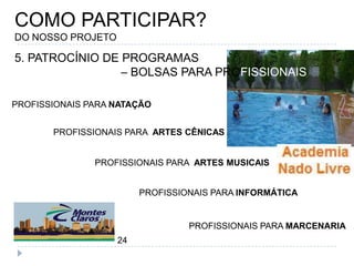 COMO PARTICIPAR?DO NOSSO PROJETO5. PATROCÍNIO DE PROGRAMAS 				– BOLSAS PARA PROFISSIONAISPROFISSIONAIS PARA NATAÇÃOPROFISSIONAIS PARA  ARTES CÊNICASPROFISSIONAIS PARA  ARTES MUSICAISPROFISSIONAIS PARA INFORMÁTICAPROFISSIONAIS PARA MARCENARIA24