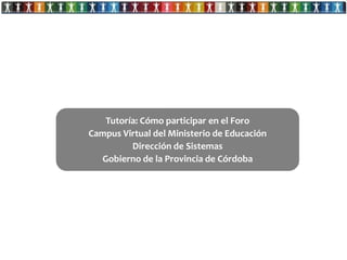 Tutoría: Cómo participar en el Foro
Campus Virtual del Ministerio de Educación
         Dirección de Sistemas
  Gobierno de la Provincia de Córdoba
 