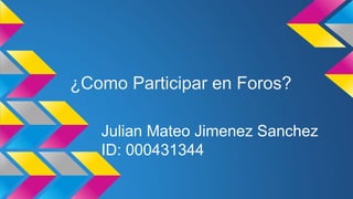 ¿Como Participar en Foros? 
Julian Mateo Jimenez Sanchez 
ID: 000431344 
 